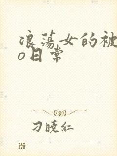 浪荡女的被cao日常