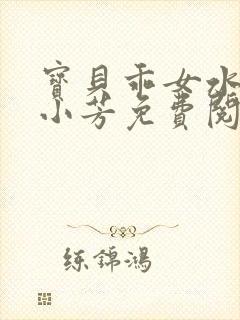 宝贝乖女水真多小芳免费阅读