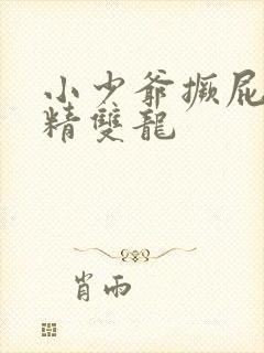 小少爷撅屁股授精双龙