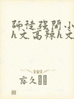 师徒强开小嫩苞h文高辣h文