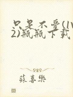 只是不爱(1V2)瓶瓶下载