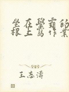 坐在学霸的大紫根上写作业