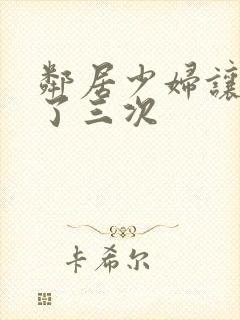 邻居少妇让我爽了三次