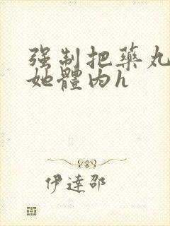 强制把药丸推进她体内h