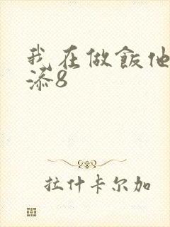 我在做饭他在下添8