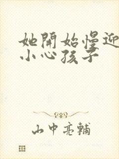 她开始慢迎迎合小心孩子