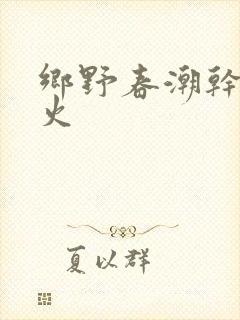 乡野春潮干柴烈火