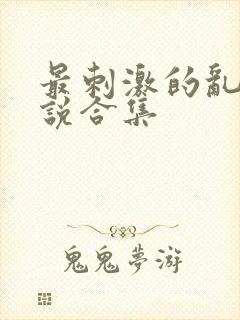 最刺激的乱岳小说合集