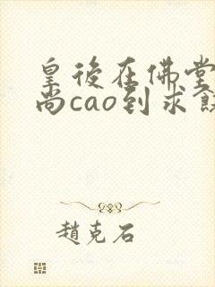 皇后在佛堂被和尚cao到求饶