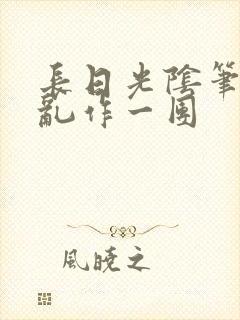 长日光阴笔趣阁乱作一团