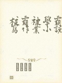 校霸被学霸压着写作业小说