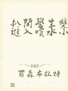 扒开学生双腿猛进入喷水小说