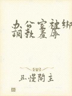 办公室被绑奶头调教羞辱