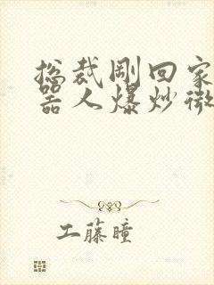 总裁刚回家被机器人爆炒微博