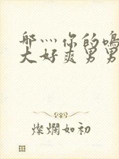 哪灬你的鸣巴好大好爽男男