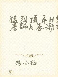 猛烈顶弄H禁欲老师h春潮视频