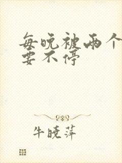 每晚被两个师傅要不停