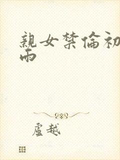 亲女禁伦初尝云雨