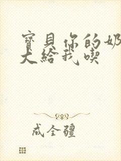 宝贝你的奶可真大给我吃