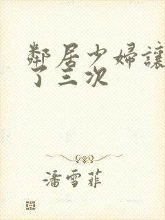 邻居少妇让我爽了三次