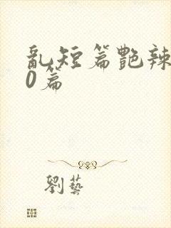 乱短篇艳辣500篇