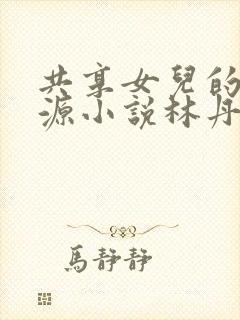 共享女儿的桃花源小说林丹丹