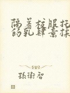 隔着校服托住她的乳肆意揉搓