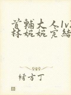 首辅大人1v2林婉婉完结了吗