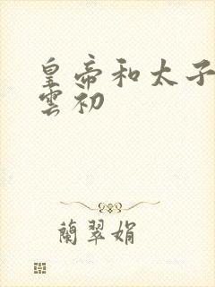 皇帝和太子妃h云初