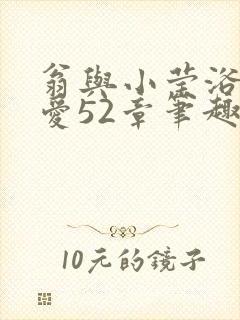 翁与小莹浴室欢爱52章笔趣阁