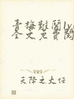 青梅难哄1v1全文免费阅读小说