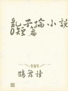 乱子伦小说500短篇