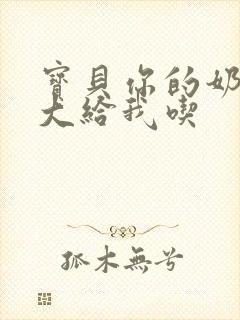 宝贝你的奶可真大给我吃