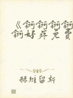 《锕锕锕锕锕锕锕好疼免费视频》