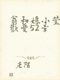 翁和媳小莹浴室欢爱52章