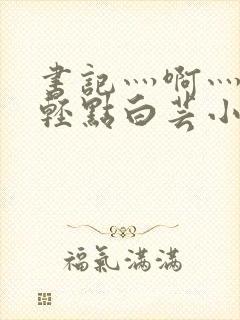 书记灬啊灬啊灬轻点白芸小说