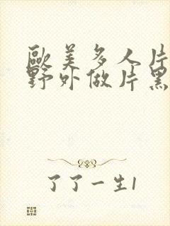 欧美多人片高潮野外做片黑人