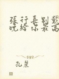 张行长别戴了今晚给你最高的待遇