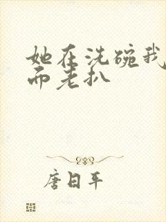 她在洗碗我在后面老扒