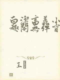 白洁高义小说笔趣阁无弹窗版特色