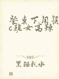 餐桌下用筷子狂c亲女高辣
