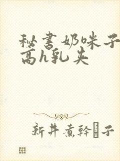 秘书奶咪子真大高h乳夹