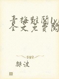 青梅难哄1v1全文免费阅读小说