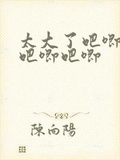 太大了吧唧吧唧吧唧吧唧