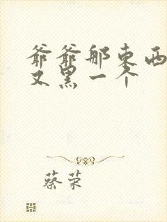 爷爷那东西又大又黑一个