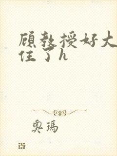 顾教授好大含不住了h