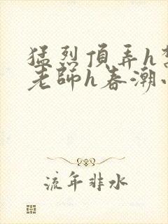 猛烈顶弄h禁欲老师h春潮小说