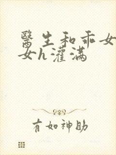 医生和乖女h攵女h灌满