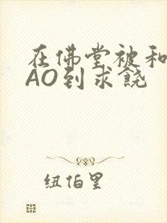 在佛堂被和尚CAO到求饶