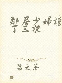 邻居少妇让我爽了三次